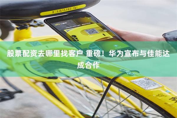   股票配资去哪里找客户 重磅！华为宣布与佳能达成合作