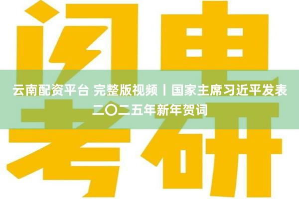   云南配资平台 完整版视频丨国家主席习近平发表二〇二五年新年贺词