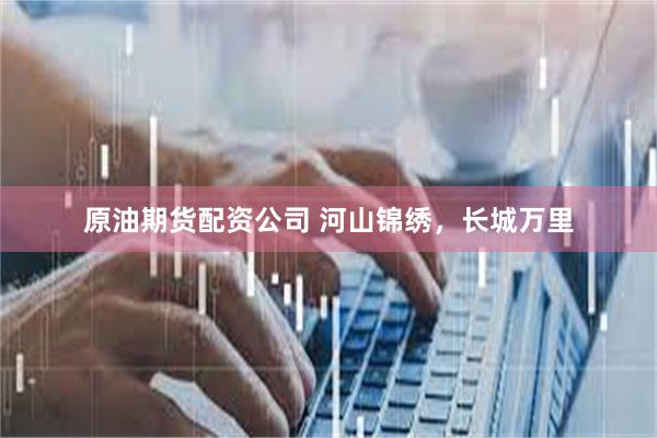   原油期货配资公司 河山锦绣，长城万里
