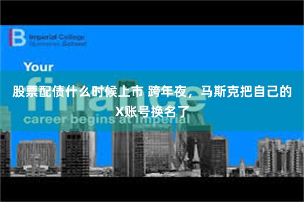   股票配债什么时候上市 跨年夜，马斯克把自己的X账号换名了