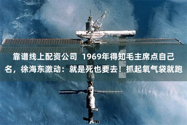   靠谱线上配资公司  1969年得知毛主席点自己名，徐海东激动：就是死也要去！抓起氧气袋就跑