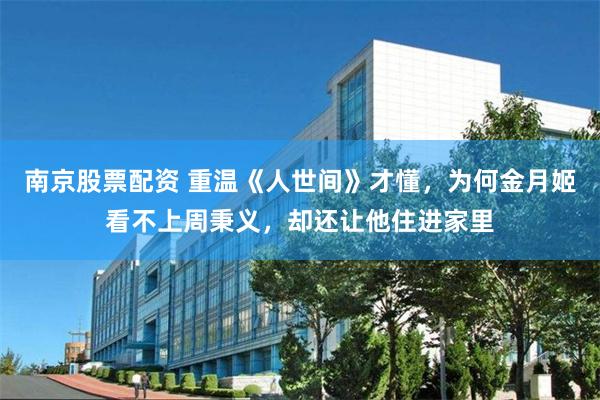   南京股票配资 重温《人世间》才懂，为何金月姬看不上周秉义，却还让他住进家里