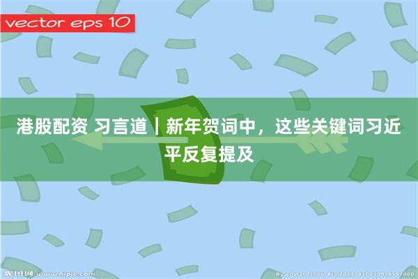   港股配资 习言道｜新年贺词中，这些关键词习近平反复提及