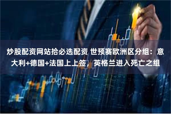   炒股配资网站拾必选配资 世预赛欧洲区分组：意大利+德国+法国上上签，英格兰进入死亡之组