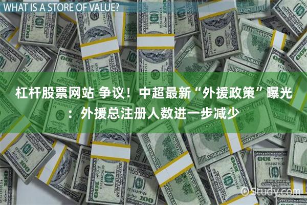   杠杆股票网站 争议！中超最新“外援政策”曝光：外援总注册人数进一步减少