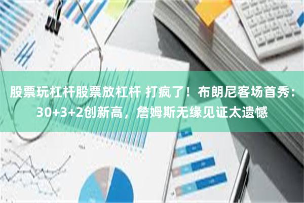   股票玩杠杆股票放杠杆 打疯了！布朗尼客场首秀：30+3+2创新高，詹姆斯无缘见证太遗憾