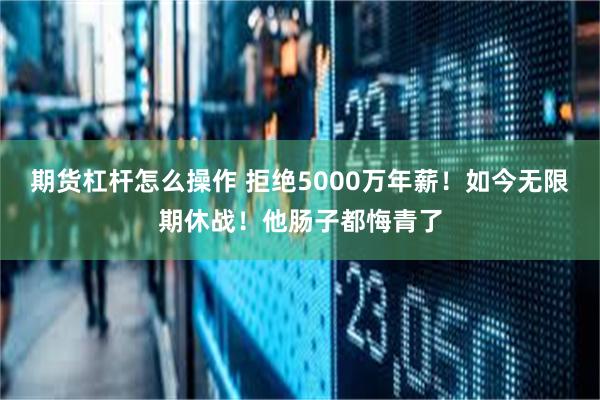   期货杠杆怎么操作 拒绝5000万年薪！如今无限期休战！他肠子都悔青了