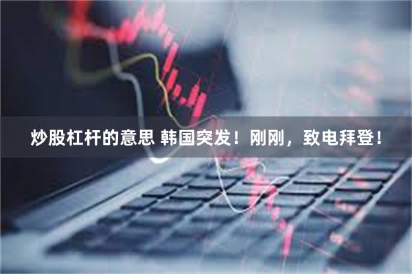   炒股杠杆的意思 韩国突发！刚刚，致电拜登！
