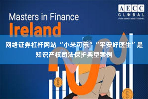   网络证券杠杆网站 “小米可乐”“平安好医生”是知识产权司法保护典型案例