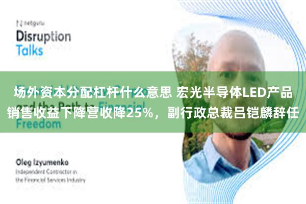   场外资本分配杠杆什么意思 宏光半导体LED产品销售收益下降营收降25%，副行政总裁吕铠麟辞任