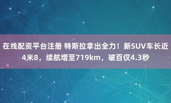   在线配资平台注册 特斯拉拿出全力！新SUV车长近4米8，续航增至719km，破百仅4.3秒