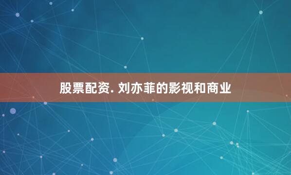   股票配资. 刘亦菲的影视和商业