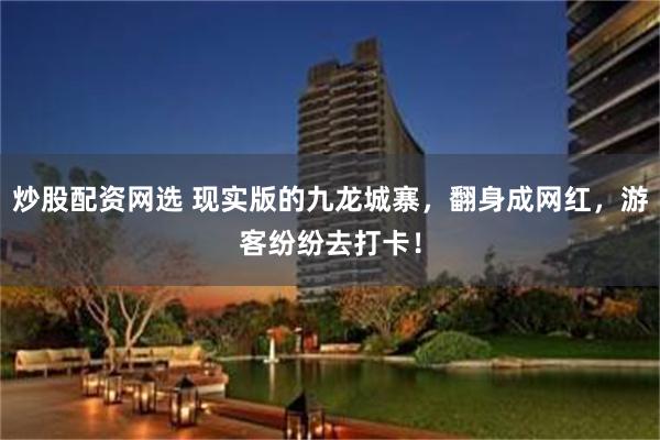   炒股配资网选 现实版的九龙城寨，翻身成网红，游客纷纷去打卡！