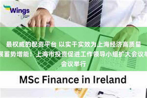   最权威的配资平台 以实干实效为上海经济高质量发展蓄势增能！上海市投资促进工作领导小组扩大会议举行