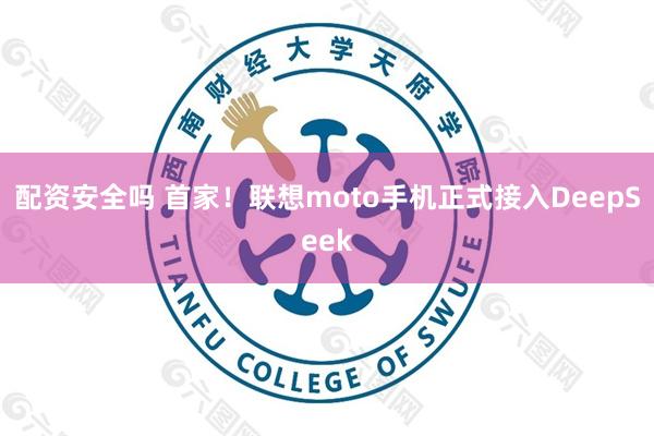 配资安全吗 首家！联想moto手机正式接入DeepSeek