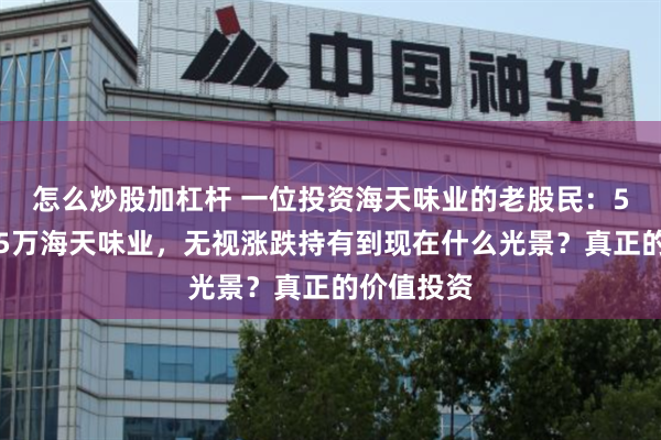   怎么炒股加杠杆 一位投资海天味业的老股民：5年前只买5万海天味业，无视涨跌持有到现在什么光景？真正的价值投资
