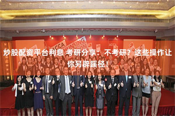   炒股配资平台利息 考研分享：不考研？这些操作让你另辟蹊径！