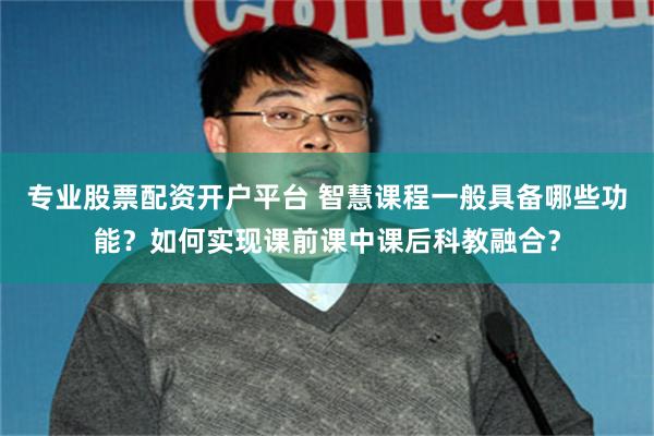   专业股票配资开户平台 智慧课程一般具备哪些功能？如何实现课前课中课后科教融合？