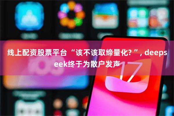   线上配资股票平台 “该不该取缔量化? ”, deepseek终于为散户发声