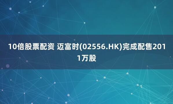   10倍股票配资 迈富时(02556.HK)完成配售2011万股
