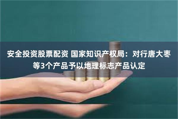   安全投资股票配资 国家知识产权局：对行唐大枣等3个产品予以地理标志产品认定