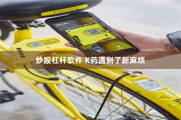   炒股杠杆软件 K药遇到了新麻烦