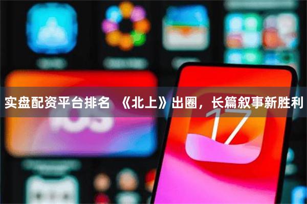   实盘配资平台排名  《北上》出圈，长篇叙事新胜利