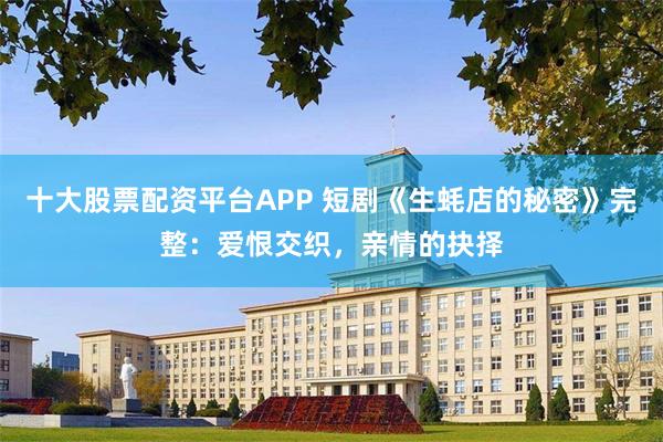 十大股票配资平台APP 短剧《生蚝店的秘密》完整：爱恨交织，亲情的抉择