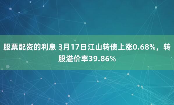   股票配资的利息 3月17日江山转债上涨0.68%，转股溢价率39.86%