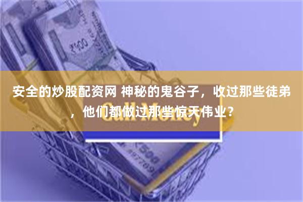   安全的炒股配资网 神秘的鬼谷子，收过那些徒弟，他们都做过那些惊天伟业？