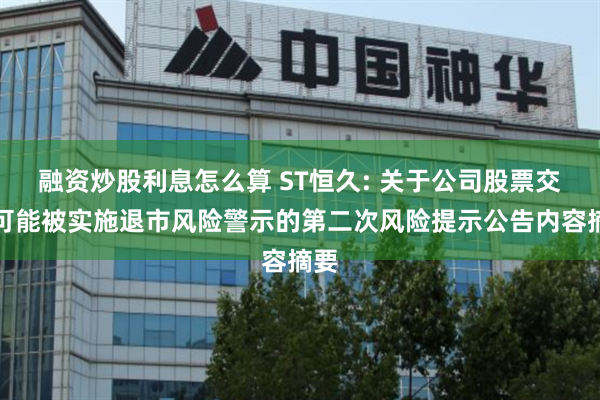 融资炒股利息怎么算 ST恒久: 关于公司股票交易可能被实施退市风险警示的第二次风险提示公告内容摘要