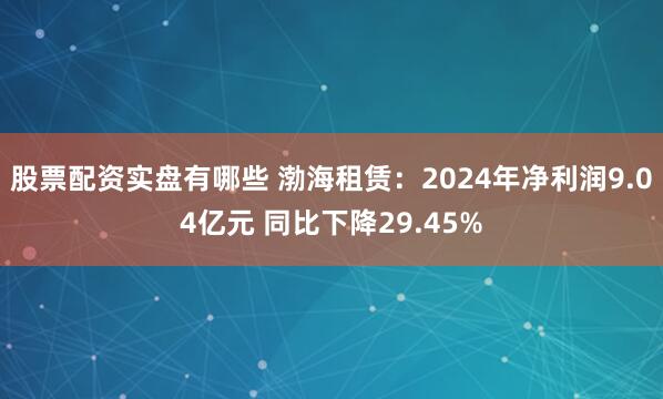 股票配资实盘有哪些 渤海租赁：2024年净利润9.04亿元 同比下降29.45%
