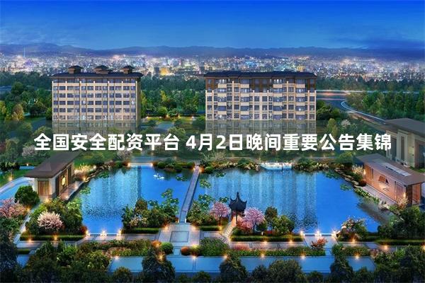 全国安全配资平台 4月2日晚间重要公告集锦