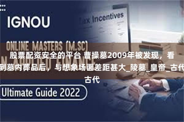 股票配资安全的平台 曹操墓2009年被发现，看到墓内葬品后，与想象场面差距甚大_陵墓_皇帝_古代