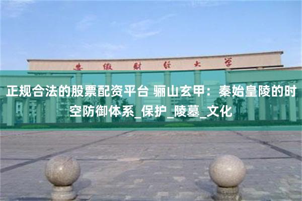  正规合法的股票配资平台 骊山玄甲：秦始皇陵的时空防御体系_保护_陵墓_文化