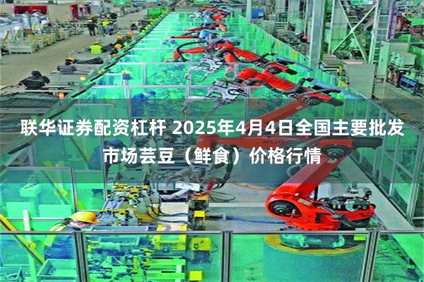 联华证券配资杠杆 2025年4月4日全国主要批发市场芸豆（鲜食）价格行情