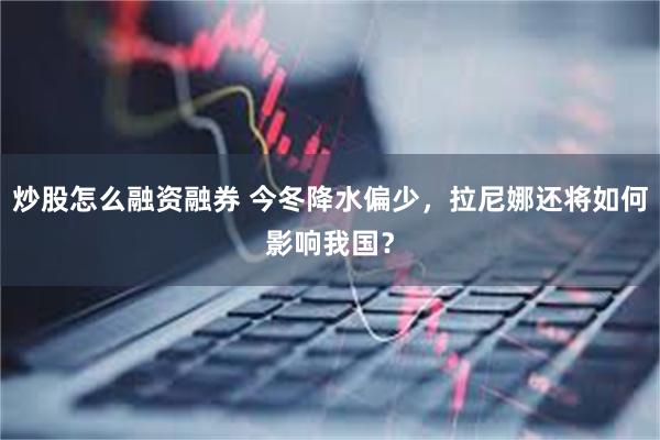 炒股怎么融资融券 今冬降水偏少，拉尼娜还将如何影响我国？