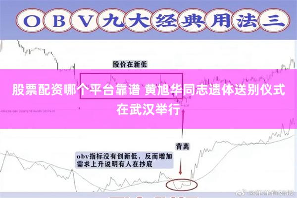 股票配资哪个平台靠谱 黄旭华同志遗体送别仪式在武汉举行