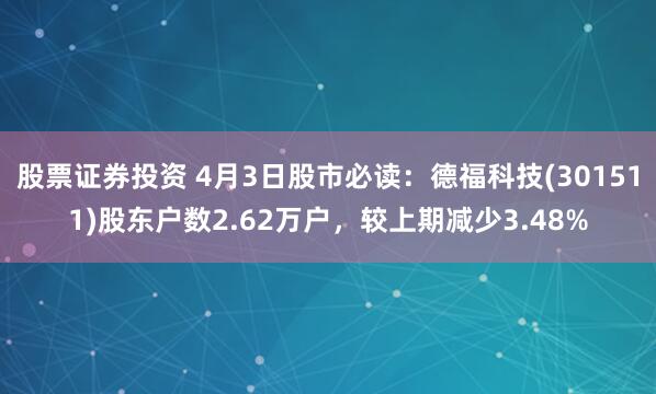 股票证券投资 4月3日股市必读：德福科技(301511)股东户数2.62万户，较上期减少3.48%