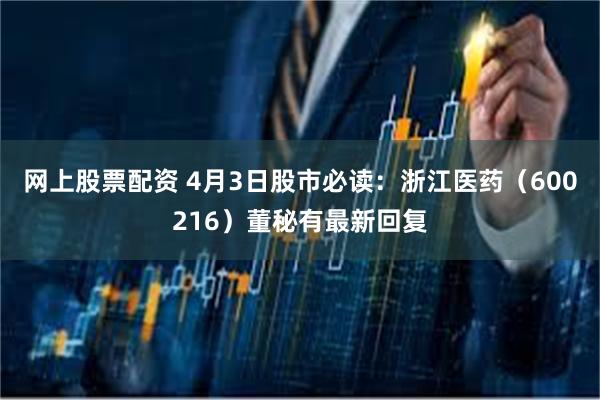 网上股票配资 4月3日股市必读：浙江医药（600216）董秘有最新回复