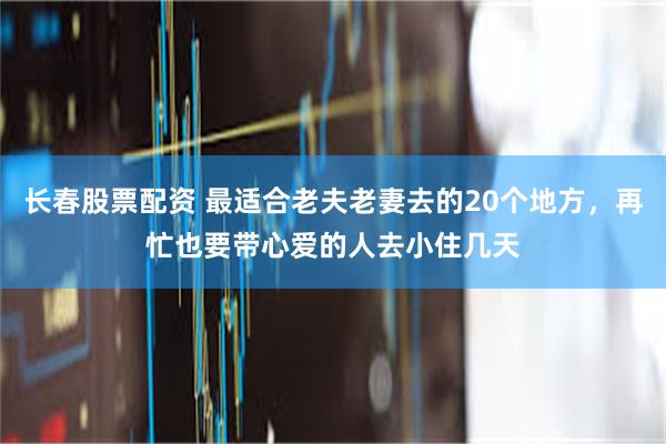 长春股票配资 最适合老夫老妻去的20个地方，再忙也要带心爱的人去小住几天