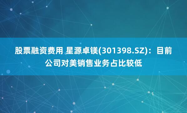 股票融资费用 星源卓镁(301398.SZ)：目前公司对美销售业务占比较低