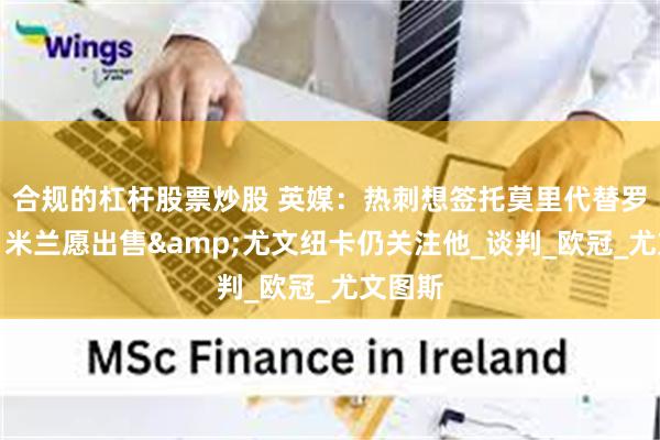   合规的杠杆股票炒股 英媒：热刺想签托莫里代替罗梅罗，米兰愿出售&尤文纽卡仍关注他_谈判_欧冠_尤文图斯
