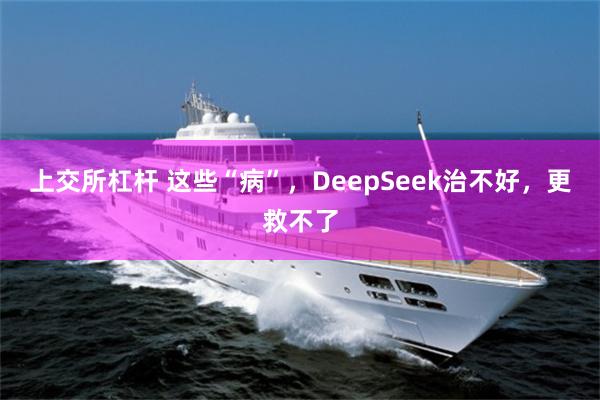   上交所杠杆 这些“病”，DeepSeek治不好，更救不了