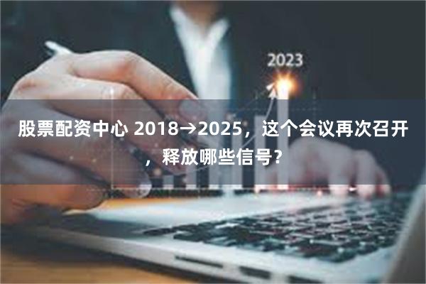   股票配资中心 2018→2025，这个会议再次召开，释放哪些信号？