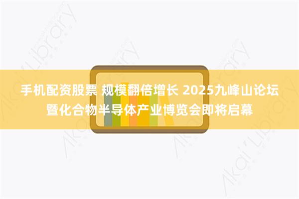   手机配资股票 规模翻倍增长 2025九峰山论坛暨化合物半导体产业博览会即将启幕