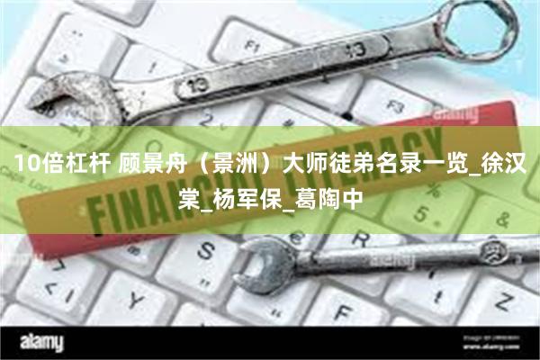   10倍杠杆 顾景舟（景洲）大师徒弟名录一览_徐汉棠_杨军保_葛陶中