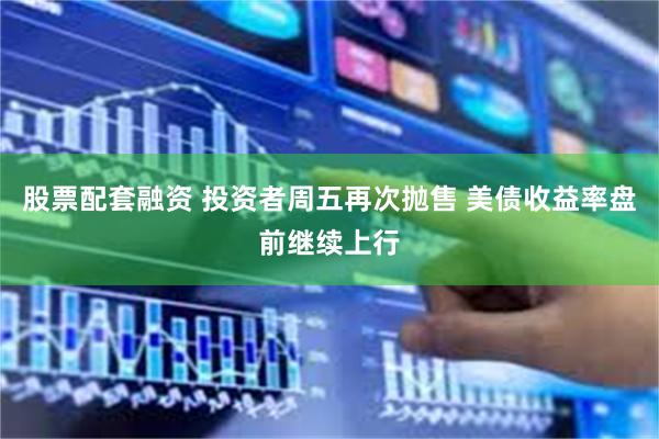   股票配套融资 投资者周五再次抛售 美债收益率盘前继续上行