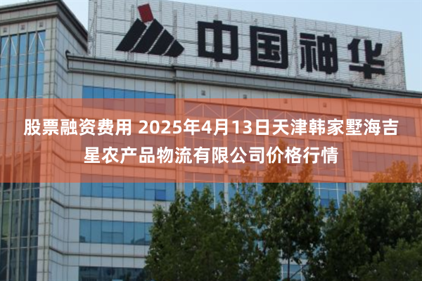 股票融资费用 2025年4月13日天津韩家墅海吉星农产品物流有限公司价格行情