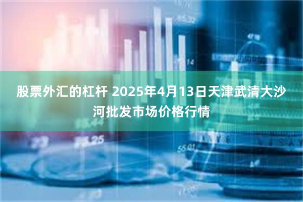 股票外汇的杠杆 2025年4月13日天津武清大沙河批发市场价格行情